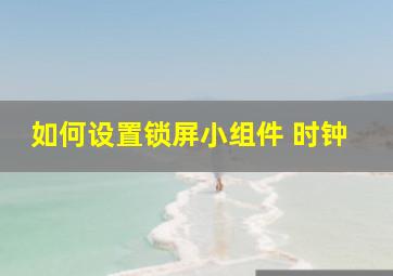 如何设置锁屏小组件 时钟